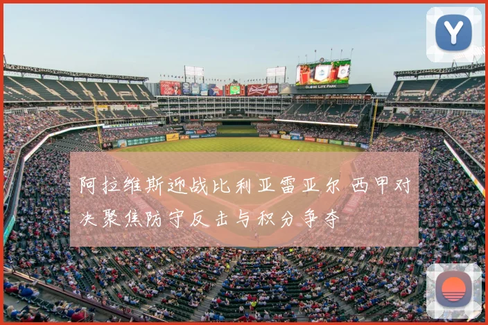 阿拉维斯迎战比利亚雷亚尔 西甲对决聚焦防守反击与积分争夺