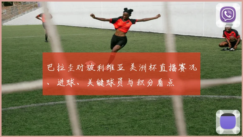 巴拉圭对玻利维亚 美洲杯直播赛况、进球、关键球员与积分看点