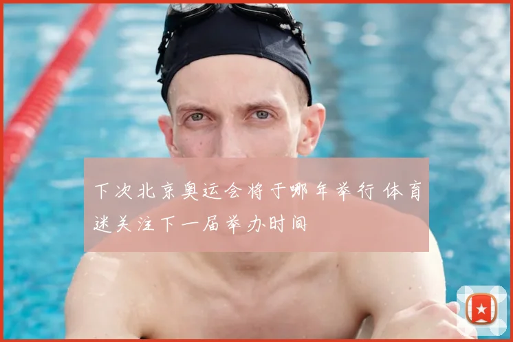 下次北京奥运会将于哪年举行 体育迷关注下一届举办时间