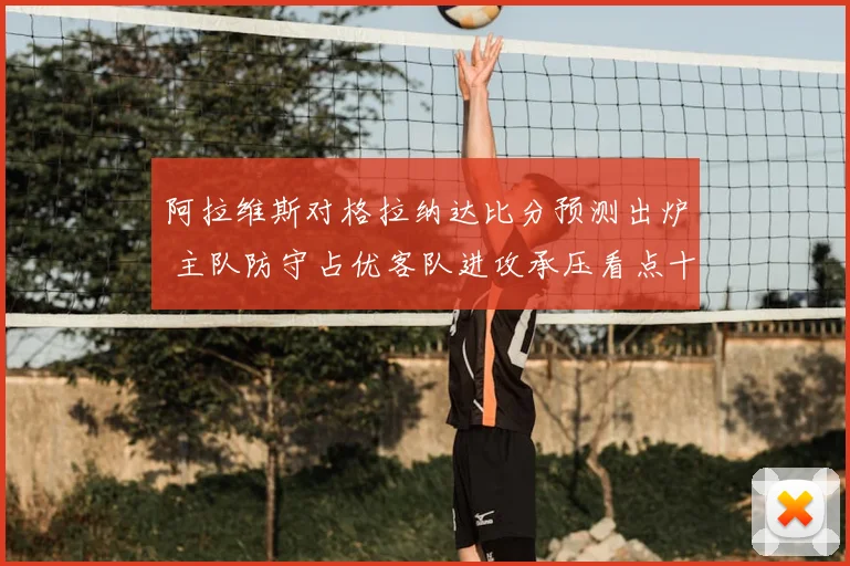 阿拉维斯对格拉纳达比分预测出炉 主队防守占优客队进攻承压看点十足