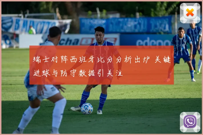 瑞士对阵西班牙比分分析出炉 关键进球与防守数据引关注