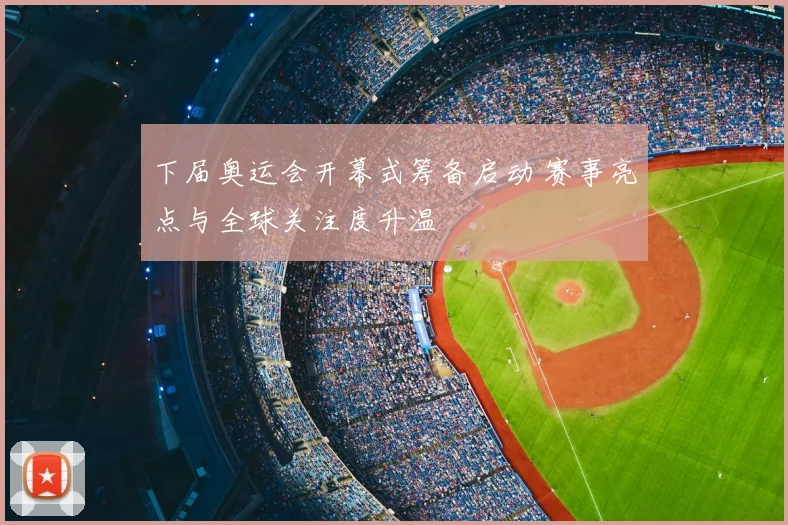 下届奥运会开幕式筹备启动 赛事亮点与全球关注度升温