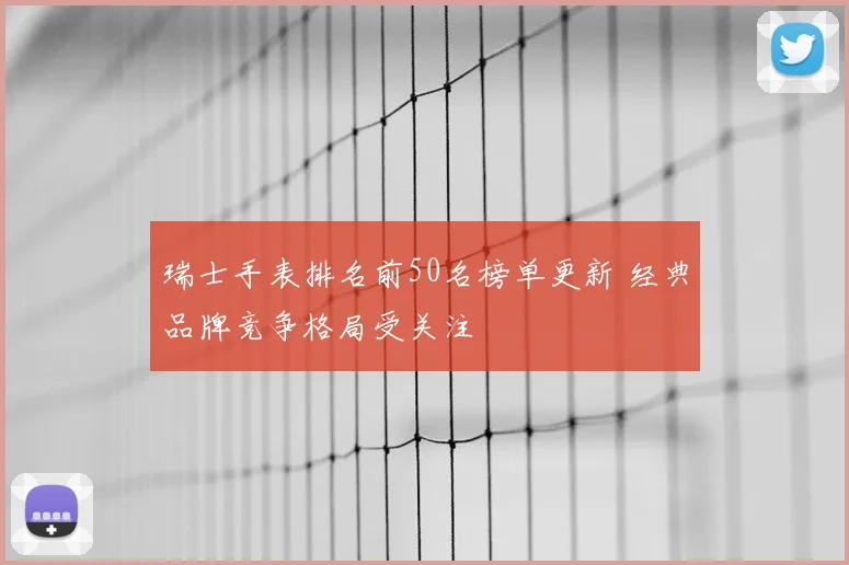 瑞士手表排名前50名榜单更新 经典品牌竞争格局受关注