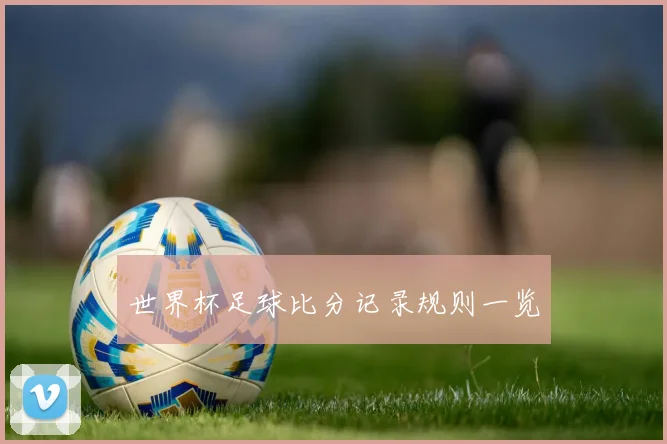 世界杯足球比分记录规则一览