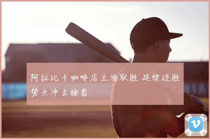 阿拉比卡咖啡店主场取胜 延续连胜势头冲击榜首
