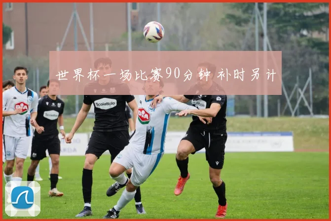 世界杯一场比赛90分钟 补时另计