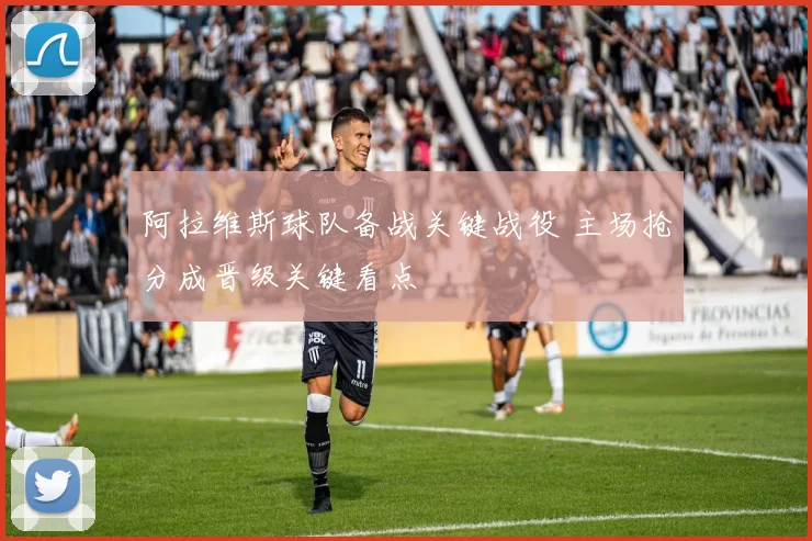 阿拉维斯球队备战关键战役 主场抢分成晋级关键看点