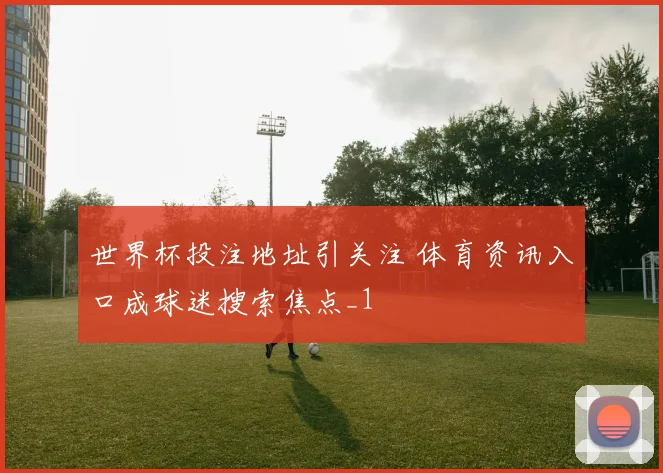 世界杯投注地址引关注 体育资讯入口成球迷搜索焦点_1