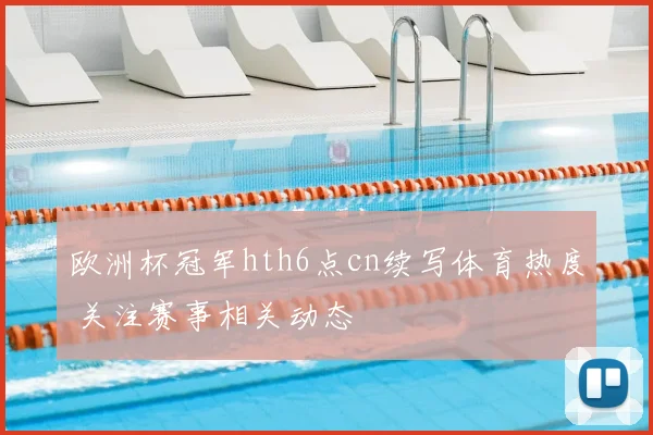 欧洲杯冠军hth6点cn续写体育热度 关注赛事相关动态