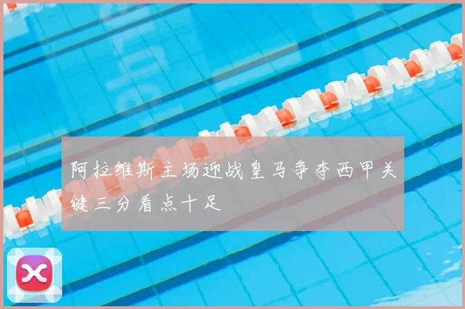 阿拉维斯主场迎战皇马争夺西甲关键三分看点十足