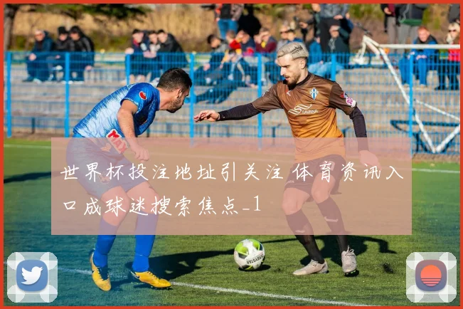 世界杯投注地址引关注 体育资讯入口成球迷搜索焦点_1