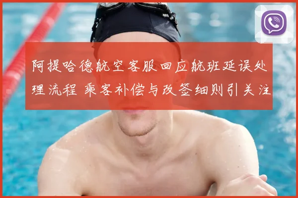 阿提哈德航空客服回应航班延误处理流程 乘客补偿与改签细则引关注