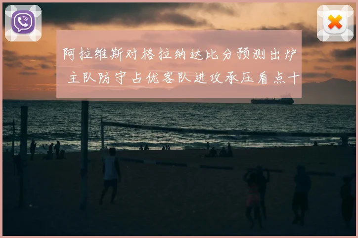 阿拉维斯对格拉纳达比分预测出炉 主队防守占优客队进攻承压看点十足